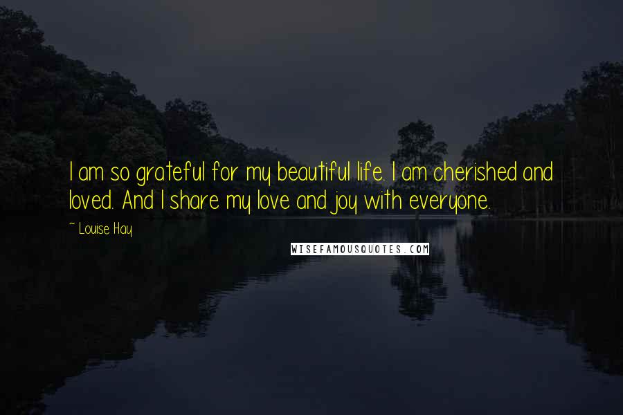 Louise Hay Quotes: I am so grateful for my beautiful life. I am cherished and loved. And I share my love and joy with everyone.