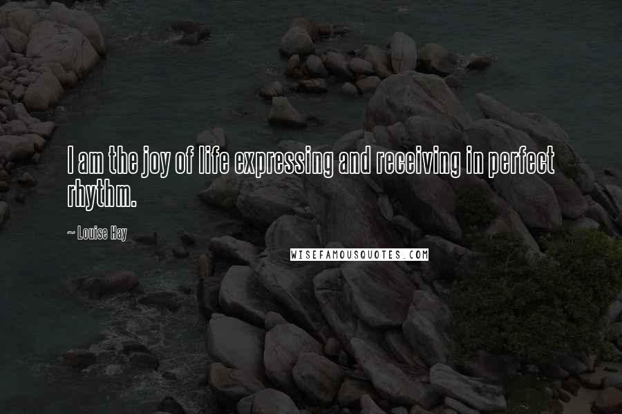 Louise Hay Quotes: I am the joy of life expressing and receiving in perfect rhythm.