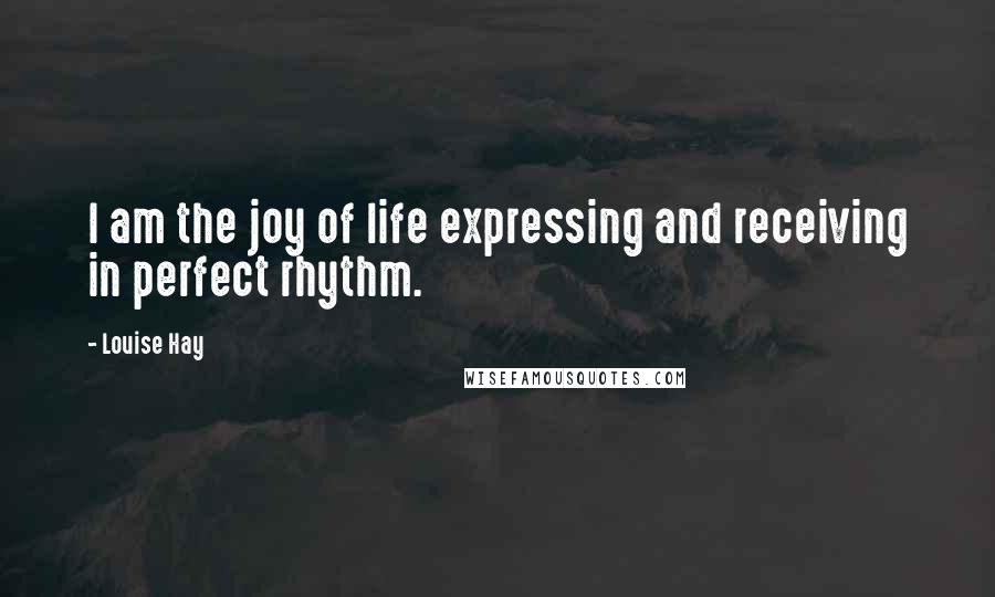 Louise Hay Quotes: I am the joy of life expressing and receiving in perfect rhythm.