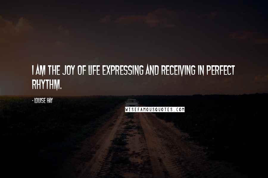 Louise Hay Quotes: I am the joy of life expressing and receiving in perfect rhythm.