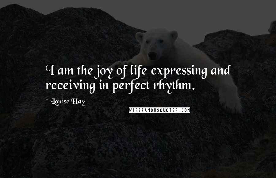 Louise Hay Quotes: I am the joy of life expressing and receiving in perfect rhythm.