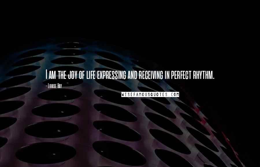 Louise Hay Quotes: I am the joy of life expressing and receiving in perfect rhythm.