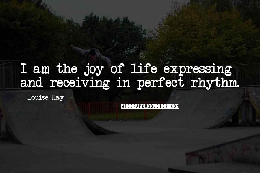 Louise Hay Quotes: I am the joy of life expressing and receiving in perfect rhythm.