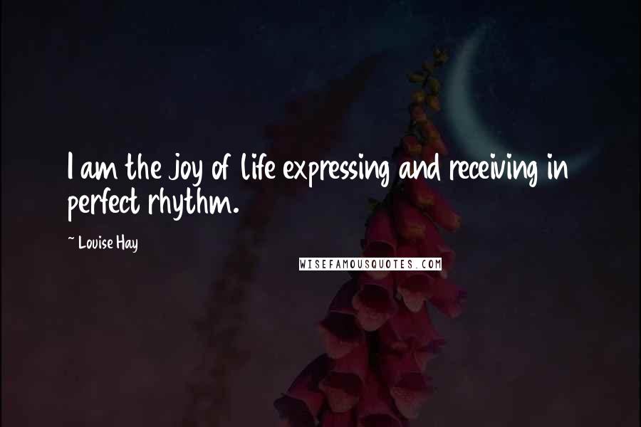 Louise Hay Quotes: I am the joy of life expressing and receiving in perfect rhythm.