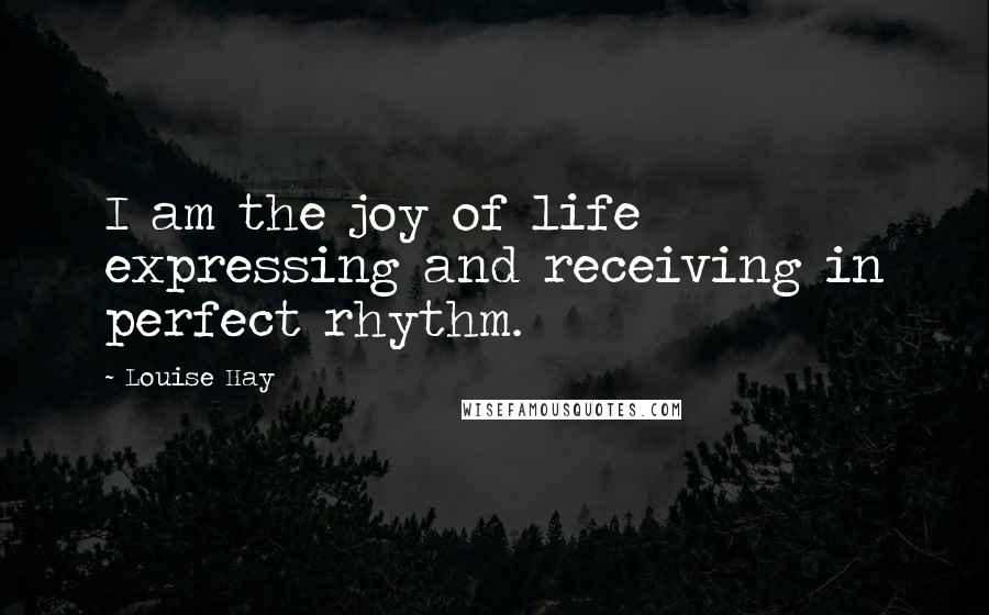 Louise Hay Quotes: I am the joy of life expressing and receiving in perfect rhythm.