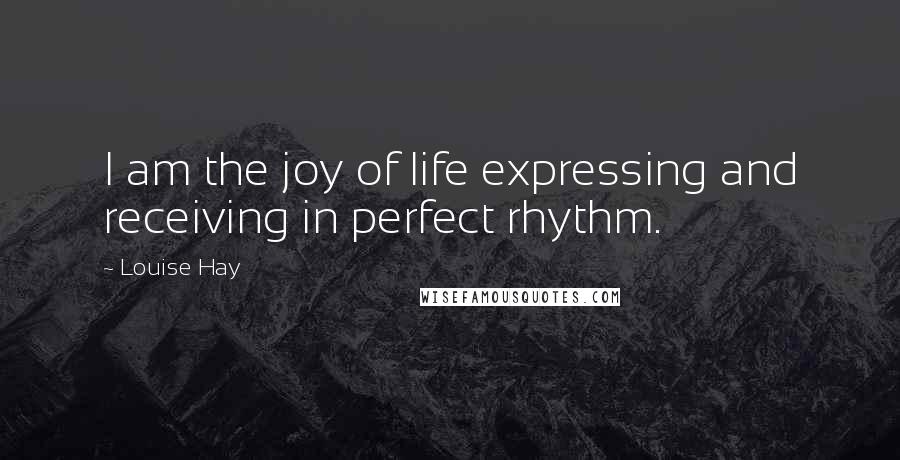 Louise Hay Quotes: I am the joy of life expressing and receiving in perfect rhythm.