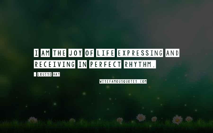 Louise Hay Quotes: I am the joy of life expressing and receiving in perfect rhythm.