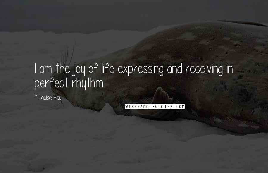 Louise Hay Quotes: I am the joy of life expressing and receiving in perfect rhythm.