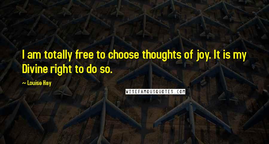Louise Hay Quotes: I am totally free to choose thoughts of joy. It is my Divine right to do so.