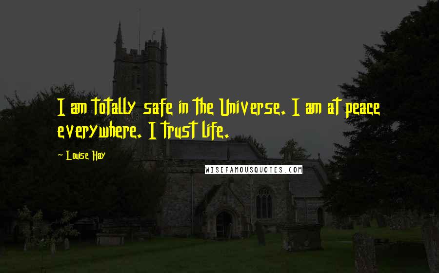 Louise Hay Quotes: I am totally safe in the Universe. I am at peace everywhere. I trust life.