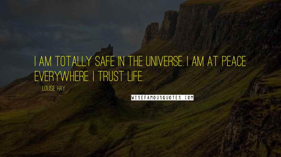 Louise Hay Quotes: I am totally safe in the Universe. I am at peace everywhere. I trust life.