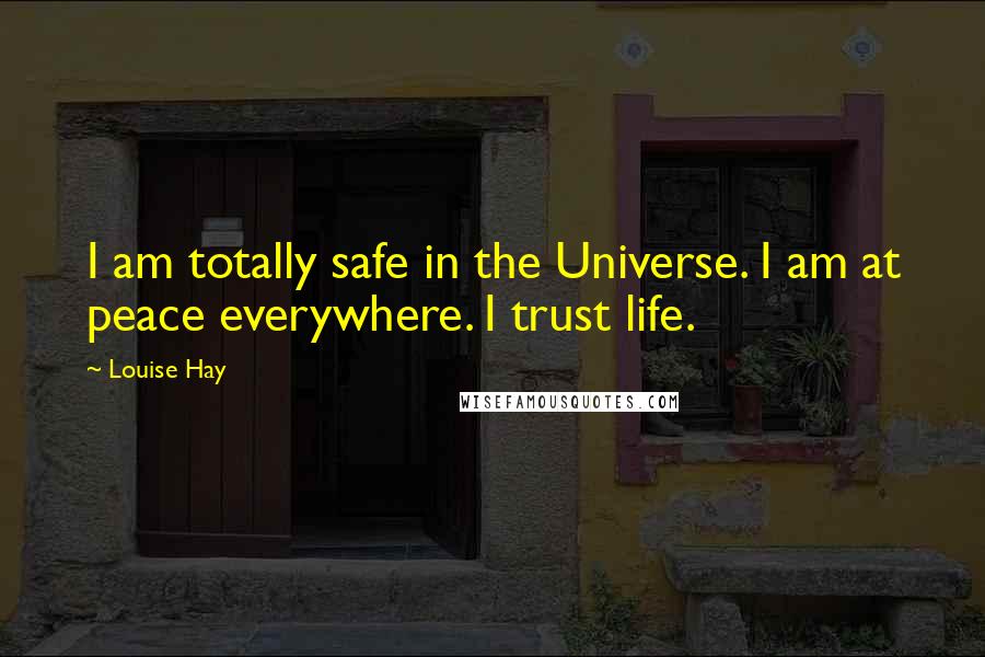 Louise Hay Quotes: I am totally safe in the Universe. I am at peace everywhere. I trust life.