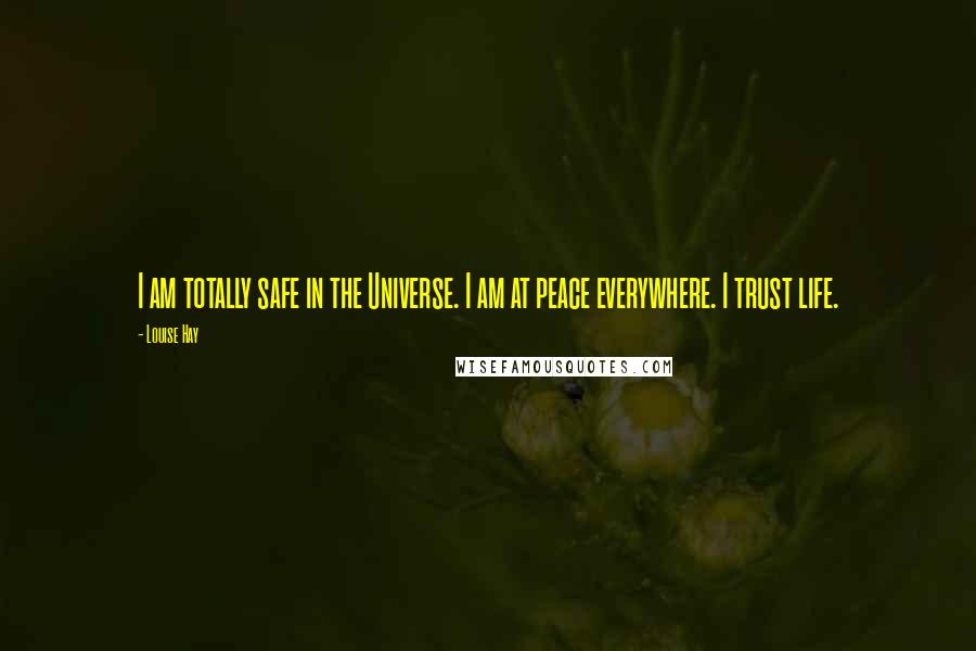 Louise Hay Quotes: I am totally safe in the Universe. I am at peace everywhere. I trust life.