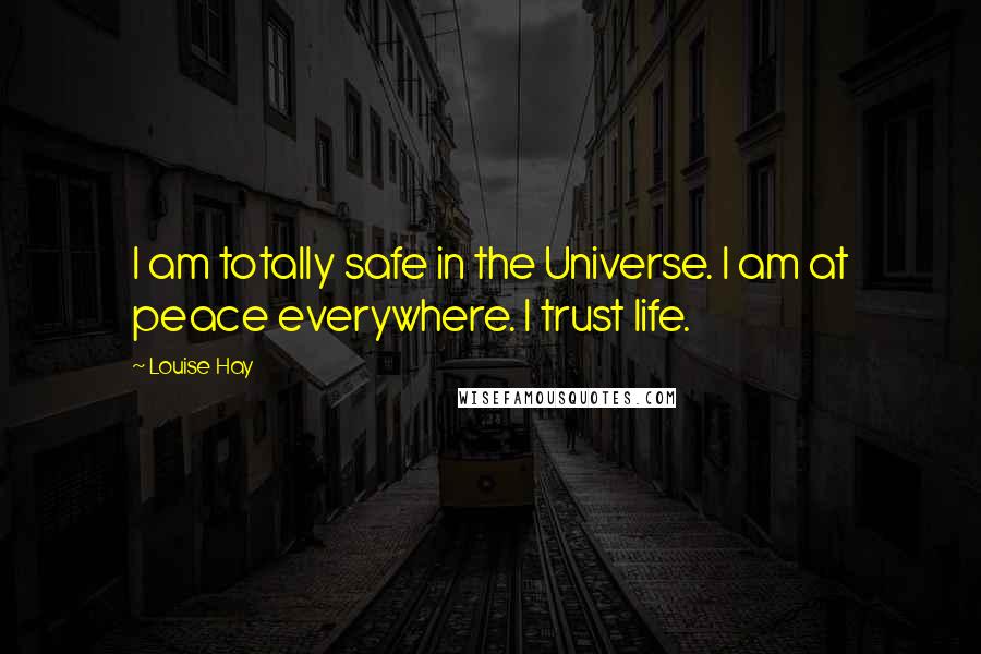 Louise Hay Quotes: I am totally safe in the Universe. I am at peace everywhere. I trust life.