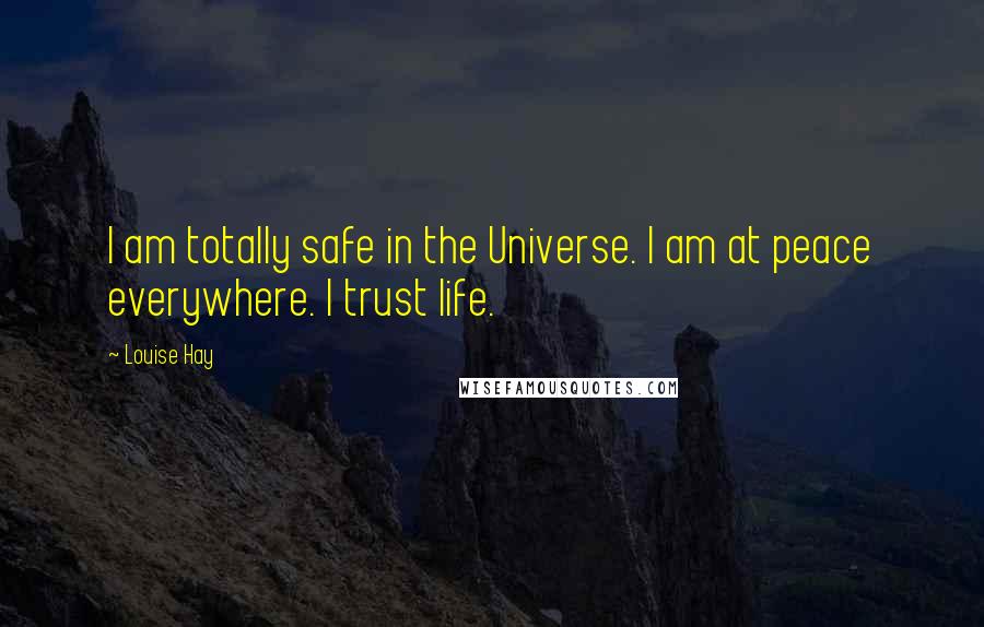 Louise Hay Quotes: I am totally safe in the Universe. I am at peace everywhere. I trust life.