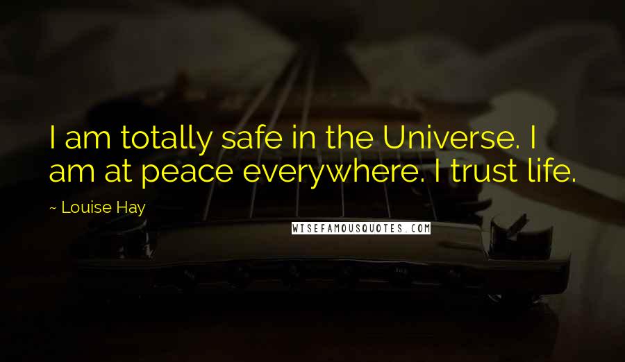 Louise Hay Quotes: I am totally safe in the Universe. I am at peace everywhere. I trust life.
