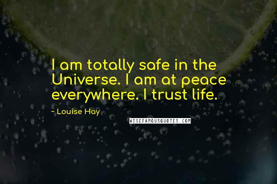 Louise Hay Quotes: I am totally safe in the Universe. I am at peace everywhere. I trust life.