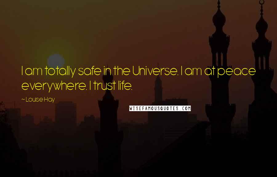 Louise Hay Quotes: I am totally safe in the Universe. I am at peace everywhere. I trust life.