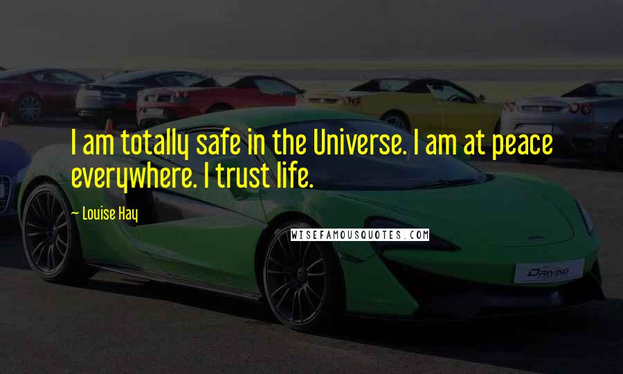 Louise Hay Quotes: I am totally safe in the Universe. I am at peace everywhere. I trust life.