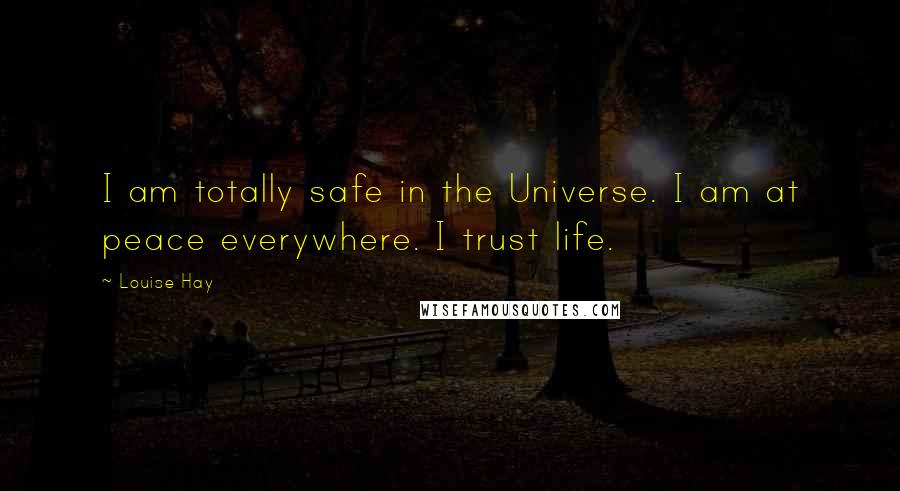 Louise Hay Quotes: I am totally safe in the Universe. I am at peace everywhere. I trust life.