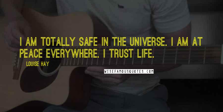 Louise Hay Quotes: I am totally safe in the Universe. I am at peace everywhere. I trust life.