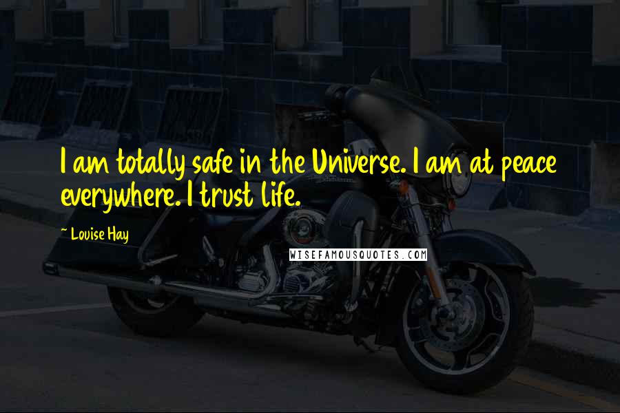 Louise Hay Quotes: I am totally safe in the Universe. I am at peace everywhere. I trust life.