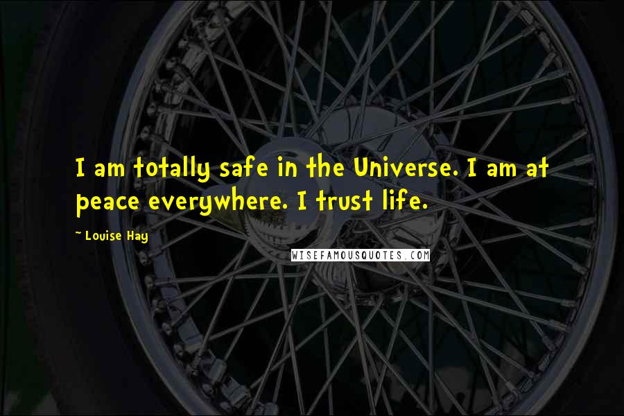 Louise Hay Quotes: I am totally safe in the Universe. I am at peace everywhere. I trust life.