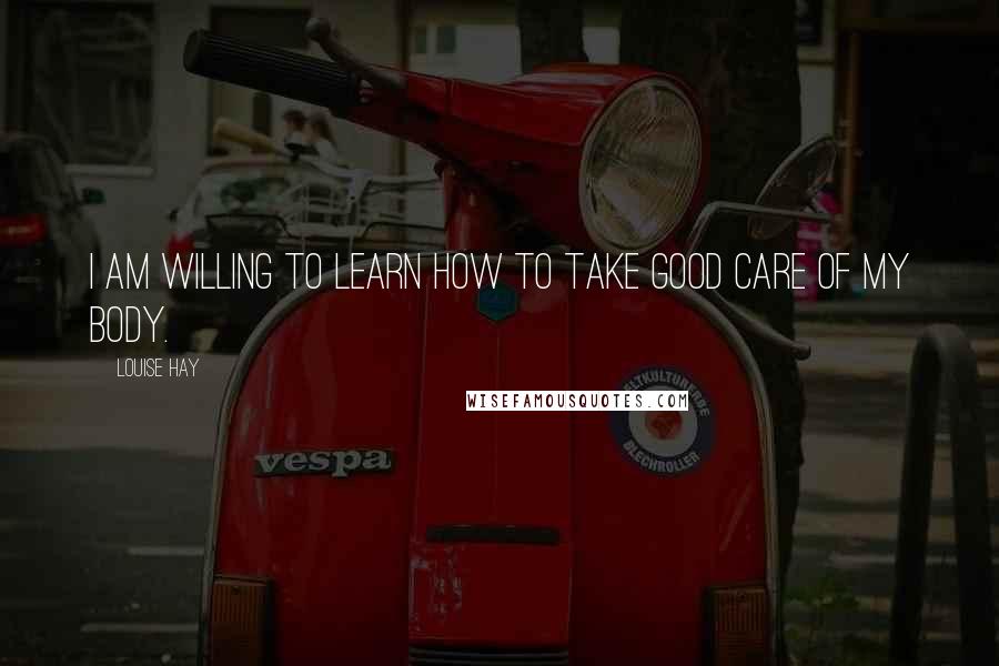 Louise Hay Quotes: I am willing to learn how to take good care of my body.