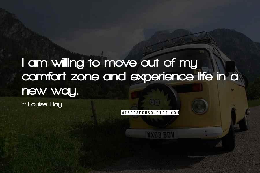 Louise Hay Quotes: I am willing to move out of my comfort zone and experience life in a new way.