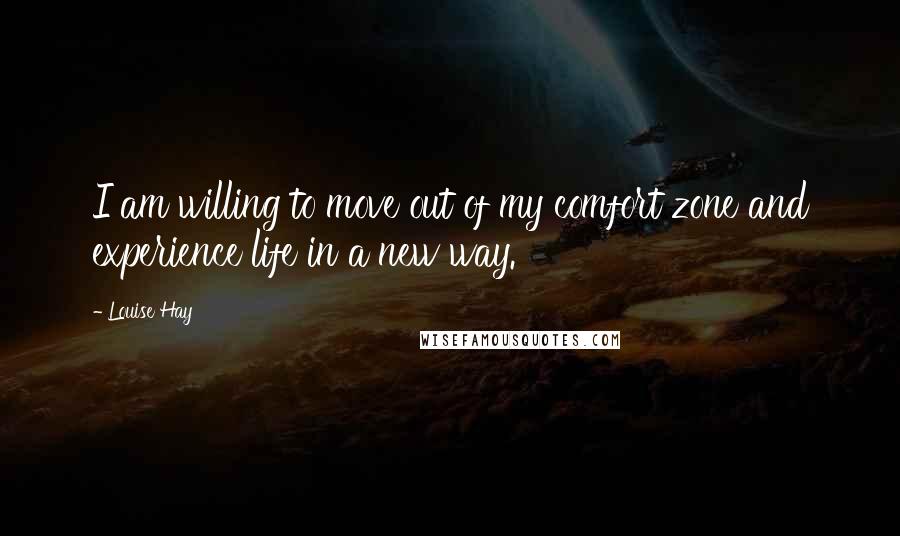 Louise Hay Quotes: I am willing to move out of my comfort zone and experience life in a new way.