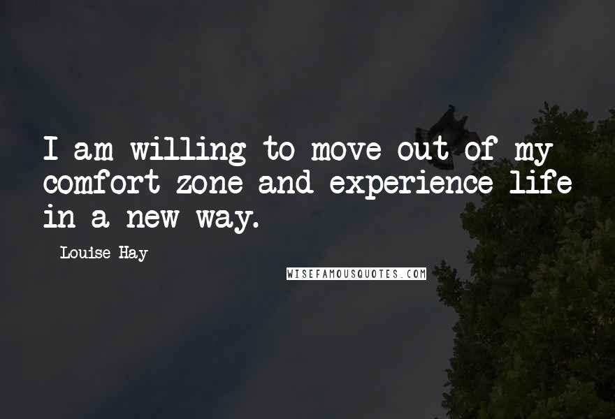 Louise Hay Quotes: I am willing to move out of my comfort zone and experience life in a new way.