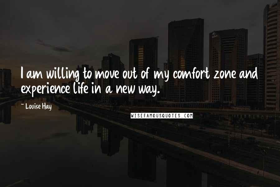 Louise Hay Quotes: I am willing to move out of my comfort zone and experience life in a new way.