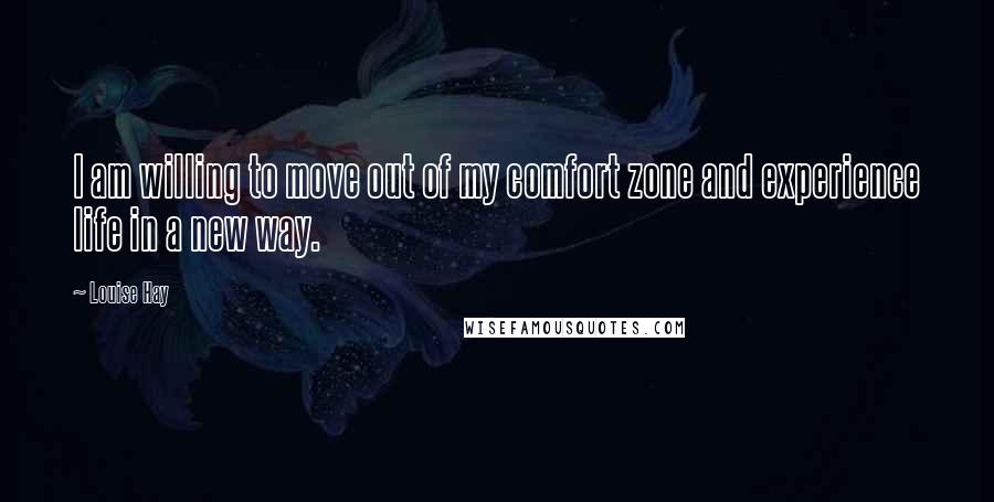 Louise Hay Quotes: I am willing to move out of my comfort zone and experience life in a new way.