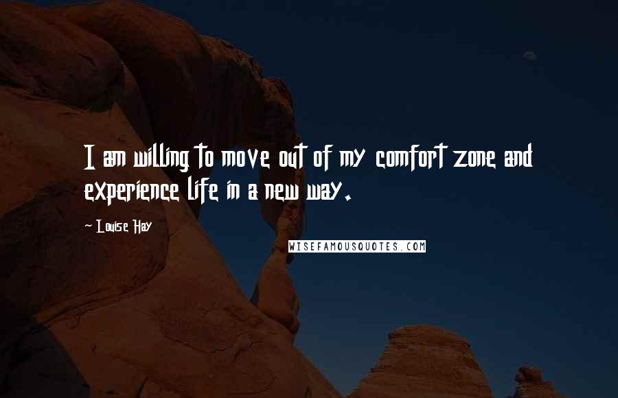 Louise Hay Quotes: I am willing to move out of my comfort zone and experience life in a new way.