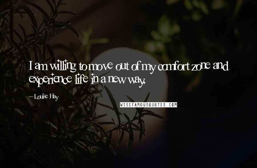 Louise Hay Quotes: I am willing to move out of my comfort zone and experience life in a new way.