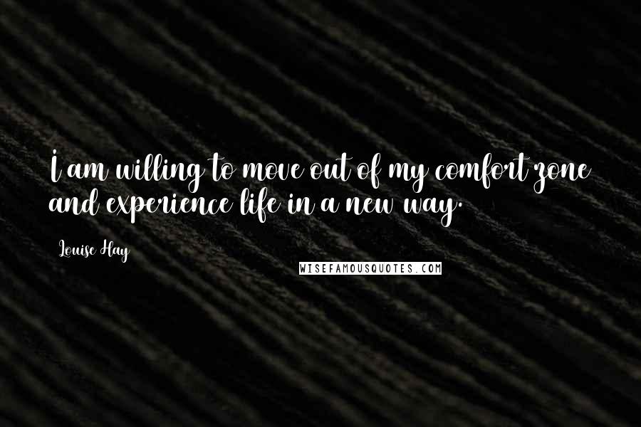 Louise Hay Quotes: I am willing to move out of my comfort zone and experience life in a new way.