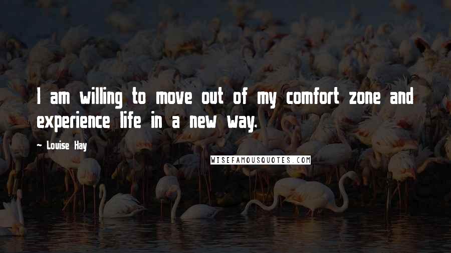 Louise Hay Quotes: I am willing to move out of my comfort zone and experience life in a new way.