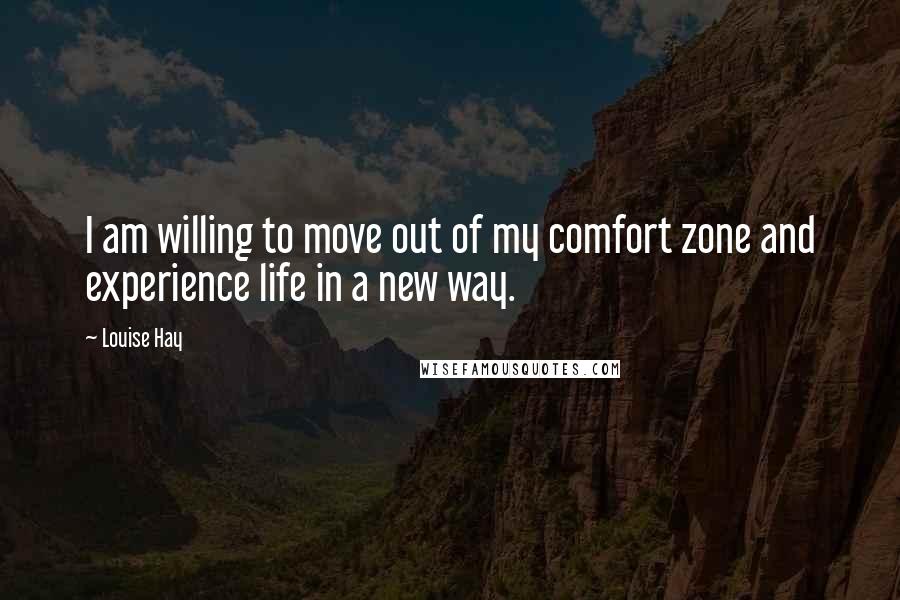 Louise Hay Quotes: I am willing to move out of my comfort zone and experience life in a new way.