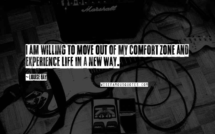 Louise Hay Quotes: I am willing to move out of my comfort zone and experience life in a new way.