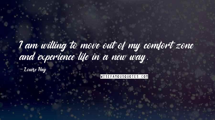 Louise Hay Quotes: I am willing to move out of my comfort zone and experience life in a new way.