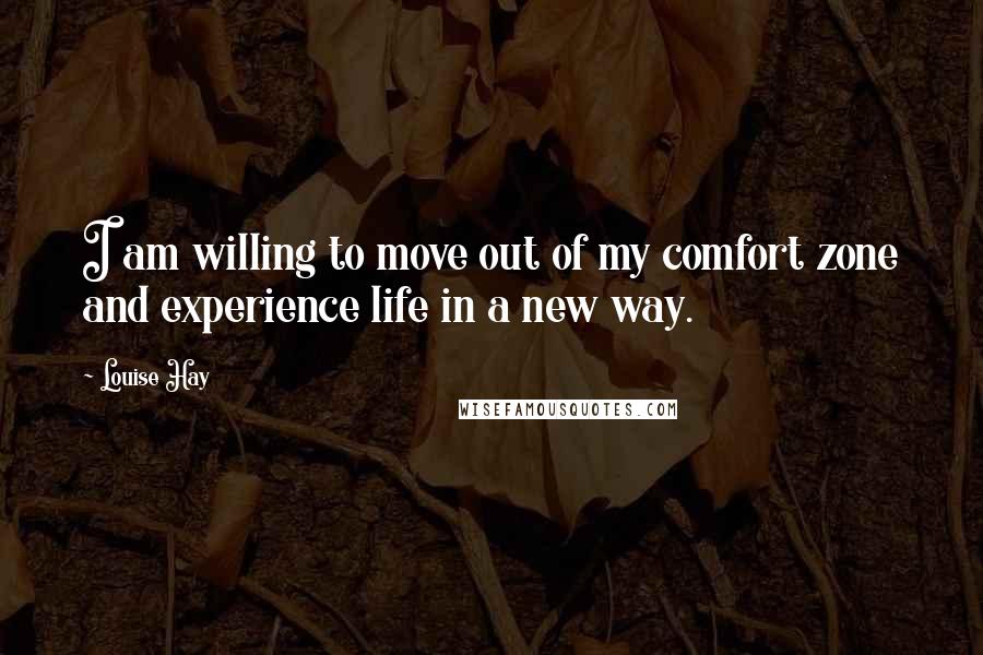 Louise Hay Quotes: I am willing to move out of my comfort zone and experience life in a new way.