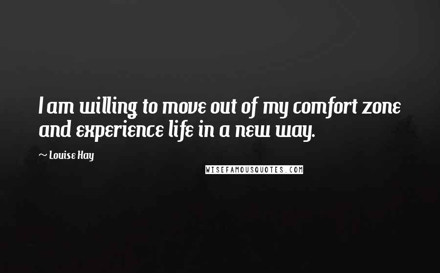 Louise Hay Quotes: I am willing to move out of my comfort zone and experience life in a new way.