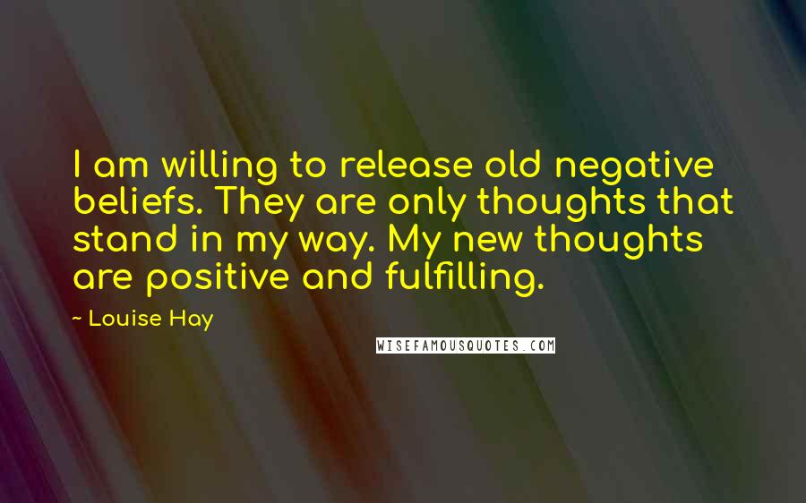 Louise Hay Quotes: I am willing to release old negative beliefs. They are only thoughts that stand in my way. My new thoughts are positive and fulfilling.