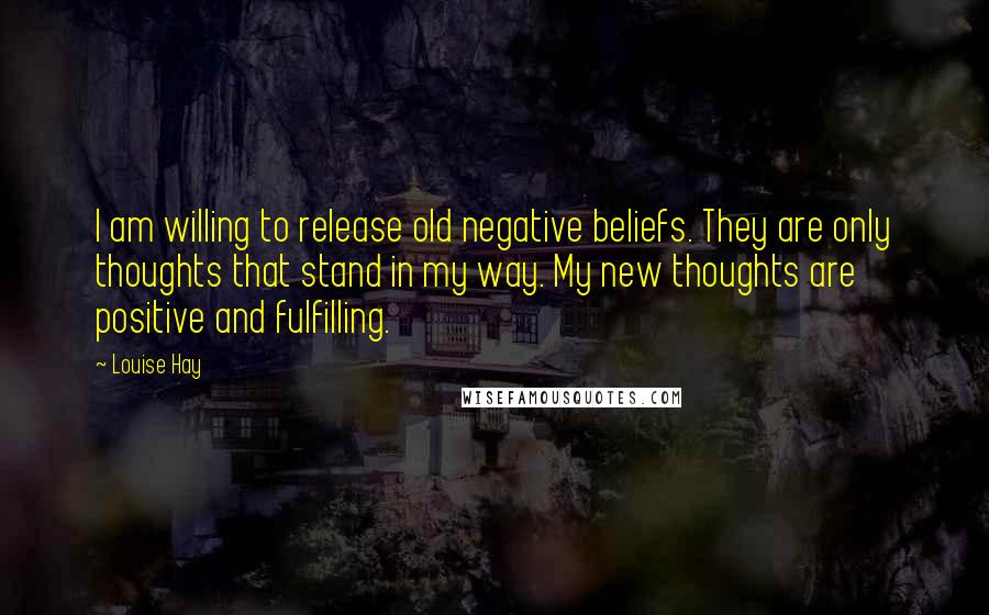 Louise Hay Quotes: I am willing to release old negative beliefs. They are only thoughts that stand in my way. My new thoughts are positive and fulfilling.