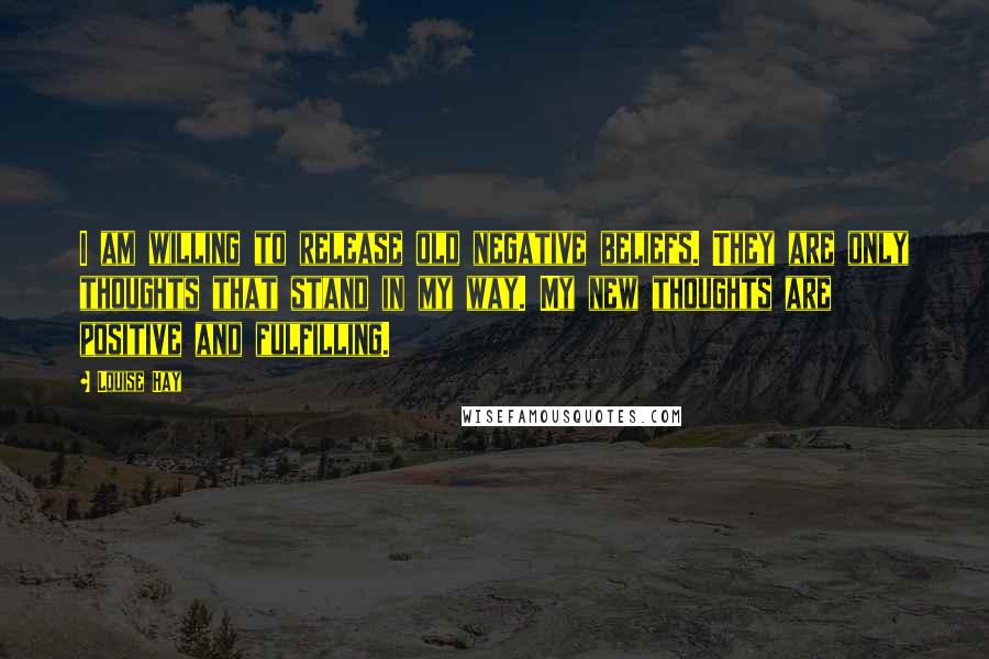 Louise Hay Quotes: I am willing to release old negative beliefs. They are only thoughts that stand in my way. My new thoughts are positive and fulfilling.