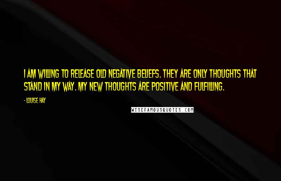 Louise Hay Quotes: I am willing to release old negative beliefs. They are only thoughts that stand in my way. My new thoughts are positive and fulfilling.