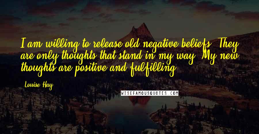 Louise Hay Quotes: I am willing to release old negative beliefs. They are only thoughts that stand in my way. My new thoughts are positive and fulfilling.