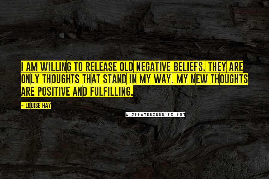 Louise Hay Quotes: I am willing to release old negative beliefs. They are only thoughts that stand in my way. My new thoughts are positive and fulfilling.