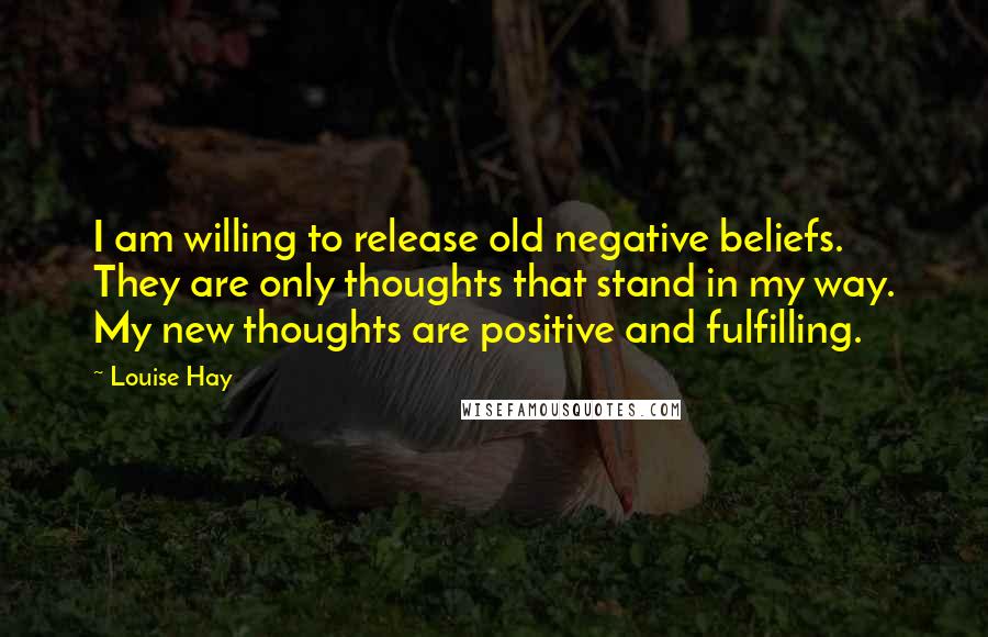 Louise Hay Quotes: I am willing to release old negative beliefs. They are only thoughts that stand in my way. My new thoughts are positive and fulfilling.