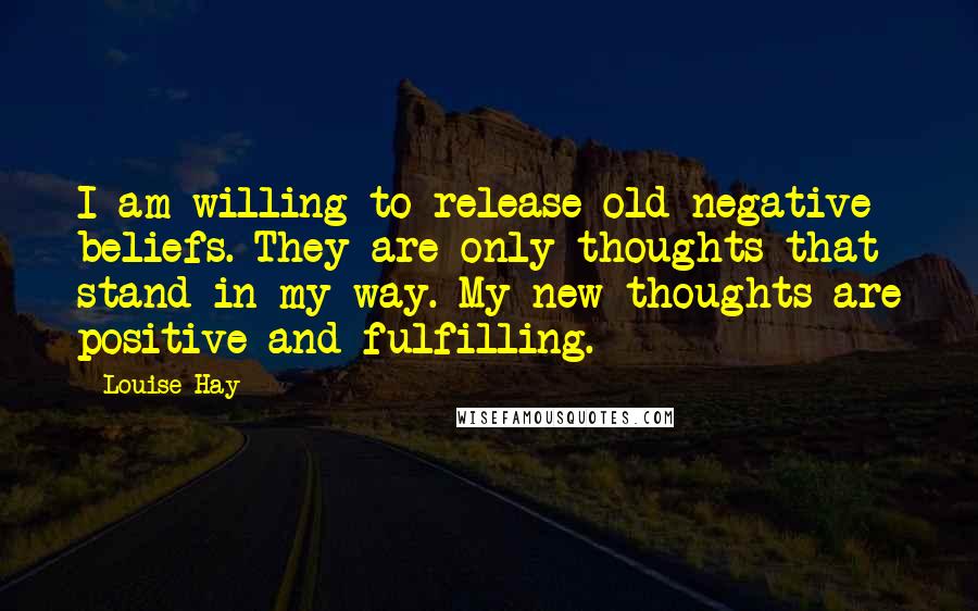 Louise Hay Quotes: I am willing to release old negative beliefs. They are only thoughts that stand in my way. My new thoughts are positive and fulfilling.